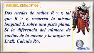 Dos ruedas de radios R y r, tal
que R > r, recorren la misma
longitud L sobre una pista plana.
Si la diferencia del número de
vueltas de la menor y la mayor es
L/R. Calcula R/r.
 