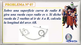 Sobre una superficie curva de radio R
gira una rueda cuyo radio es r. Si dicha
rueda da 2 vueltas al ir de A a B, calcula
la longitud del arco AB.
 