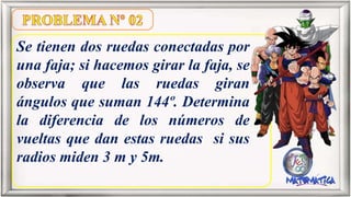 Se tienen dos ruedas conectadas por
una faja; si hacemos girar la faja, se
observa que las ruedas giran
ángulos que suman 144º. Determina
la diferencia de los números de
vueltas que dan estas ruedas si sus
radios miden 3 m y 5m.
 