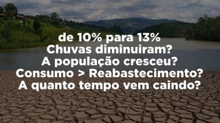 de 10% para 13%
Chuvas diminuiram?
A população cresceu?
Consumo > Reabastecimento?
A quanto tempo vem caindo?
 