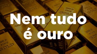 Nem tudo
é ouro
 
