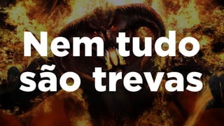 Nem tudo
são trevas
 
