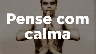 Pense com
calma
 