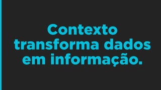 Contexto
transforma dados
em informação.
 