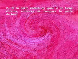 2.- Si la parte entera es igual, o no tiene
enteros, entonces se compara la parte
decimal.
 