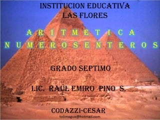 INSTITUCION EDUCATIVA LAS FLORES ARITMETICA NUMEROS ENTEROS GRADO SEPTIMO LIC.  RAÚL EMIRO  PINO  S. CODAZZI-CESAR 