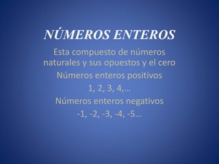 NÚMEROS ENTEROS
Esta compuesto de números
naturales y sus opuestos y el cero
Números enteros positivos
1, 2, 3, 4,…
Números enteros negativos
-1, -2, -3, -4, -5…
 