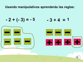 Usando manipulativos aprenderás las reglas:

- 2 + (- 3) = - 5

-3+4 = 1

 