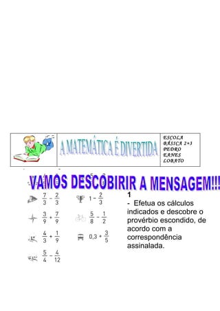 ESCOLA 
BÁSICA 2+3 
PEDRO 
EANES 
LOBATO 
1 
- Efetua os cálculos 
indicados e descobre o 
provérbio escondido, de 
acordo com a 
correspondência 
assinalada. 
 