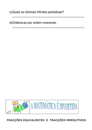 c)Quais as dízimas infinitas periódicas? 
__________________________________________ 
d)Ordena-as por ordem crescente. 
__________________________________________ 
FRACÇÕES EQUIVALENTES E FRACÇÕES IRREDUTÍVEIS 
 