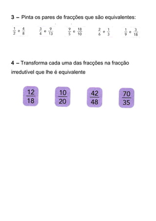 3 – Pinta os pares de fracções que são equivalentes: 
4 – Transforma cada uma das fracções na fracção 
irredutível que lhe é equivalente 
 