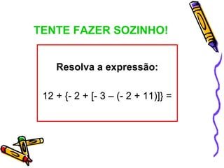 TENTE FAZER SOZINHO!
Resolva a expressão:
12 + {- 2 + [- 3 – (- 2 + 11)]} =
 