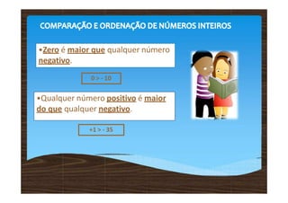 •Zero é maior que qualquer número
negativo.
0 > - 10
•Qualquer número positivo é maior
do que qualquer negativo.
+1 > - 35
 