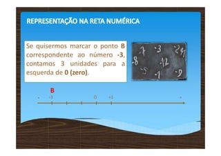 +
- O +1
B
-3
Se quisermos marcar o ponto B
correspondente ao número -3,
contamos 3 unidades para a
esquerda de 0 (zero).
 