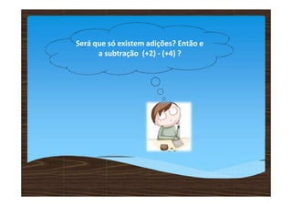 Será que só existem adições? Então e
a subtração (+2) - (+4) ?
 