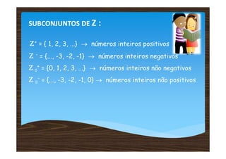 SUBCONJUNTOS DE Z :

Z+ = { 1, 2, 3, ...} → números inteiros positivos
Z - = {..., -3, -2, -1} → números inteiros negativos
Z 0+ = {0, 1, 2, 3, ...} → números inteiros não negativos
Z 0- = {..., -3, -2, -1, 0} → números inteiros não positivos
 
