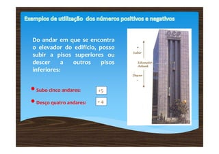 Do andar em que se encontra
 o elevador do edifício, posso
 subir a pisos superiores ou
 descer     a outros      pisos
 inferiores:


•Subo cinco andares:     +5

•Desço quatro andares:   -4
 