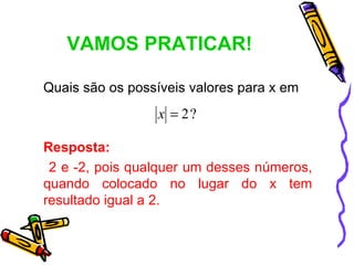 VAMOS PRATICAR!

Quais são os possíveis valores para x em
                  x = 2?

Resposta:
 2 e -2, pois qualquer um desses números,
quando colocado no lugar do x tem
resultado igual a 2.
 