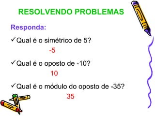 RESOLVENDO PROBLEMAS
Responda:
 Qual é o simétrico de 5?
            -5
 Qual é o oposto de -10?
            10
 Qual é o módulo do oposto de -35?
                  35
 