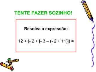 TENTE FAZER SOZINHO!


    Resolva a expressão:

 12 + {- 2 + [- 3 – (- 2 + 11)]} =
 