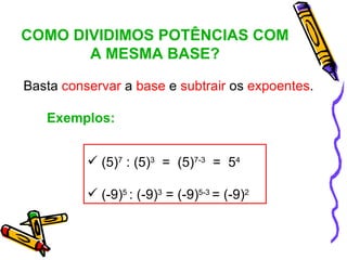COMO DIVIDIMOS POTÊNCIAS COM
       A MESMA BASE?

Basta conservar a base e subtrair os expoentes.

   Exemplos:


           (5)7 : (5)3 = (5)7-3 = 54

           (-9)5 : (-9)3 = (-9)5-3 = (-9)2
 