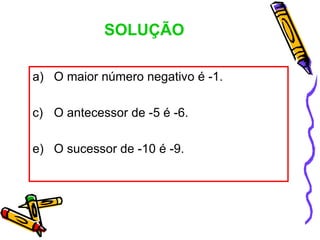 SOLUÇÃO

a) O maior número negativo é -1.

c) O antecessor de -5 é -6.

e) O sucessor de -10 é -9.
 