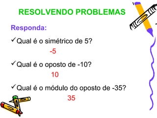 RESOLVENDO PROBLEMAS
Responda:
Qual é o simétrico de 5?
            -5
Qual é o oposto de -10?
            10
Qual é o ...