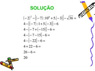 SOLUÇÃO

( − 2) − [( − 7 ) : 100 + 5.( − 3) ] −
      2
                                         36 =
4 − [ ( − 7 ) : 1 + ...