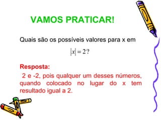 VAMOS PRATICAR!

Quais são os possíveis valores para x em
                  x = 2?

Resposta:
 2 e -2, pois qualquer um desses números,
quando colocado no lugar do x tem
resultado igual a 2.
 
