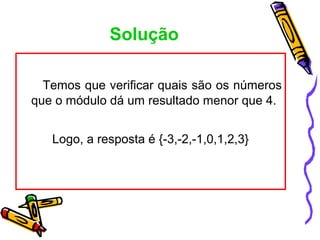 Solução

  Temos que verificar quais são os números
que o módulo dá um resultado menor que 4.


   Logo, a resposta é {-3,-2,-1,0,1,2,3}
 