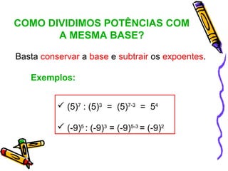 COMO DIVIDIMOS POTÊNCIAS COM
       A MESMA BASE?

Basta conservar a base e subtrair os expoentes.

   Exemplos:


           (5)7 : (5)3 = (5)7-3 = 54

           (-9)5 : (-9)3 = (-9)5-3 = (-9)2
 