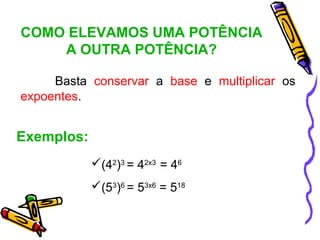 COMO ELEVAMOS UMA POTÊNCIA
    A OUTRA POTÊNCIA?

     Basta conservar a base e multiplicar os
expoentes.


Exemplos:
            (42)3 = 42x3 = 46
            (53)6 = 53x6 = 518
 