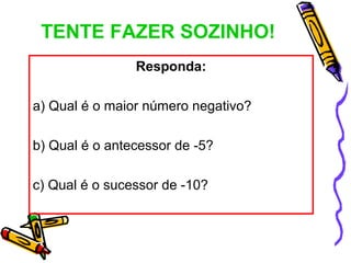 TENTE FAZER SOZINHO!
                Responda:

a) Qual é o maior número negativo?

b) Qual é o antecessor de -5?

c) Qual é o sucessor de -10?
 