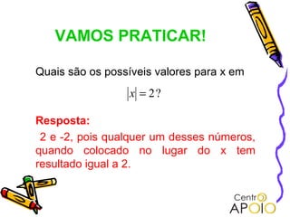 VAMOS PRATICAR!

Quais são os possíveis valores para x em
                  x = 2?

Resposta:
 2 e -2, pois qualquer um desses números,
quando colocado no lugar do x tem
resultado igual a 2.
 