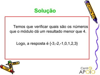 Solução

  Temos que verificar quais são os números
que o módulo dá um resultado menor que 4.


   Logo, a resposta é {-3,-2,-1,0,1,2,3}
 
