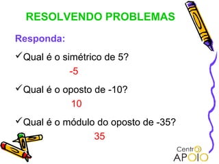 RESOLVENDO PROBLEMAS
Responda:
Qual é o simétrico de 5?
            -5
Qual é o oposto de -10?
            10
Qual é o módulo do oposto de -35?
                 35
 