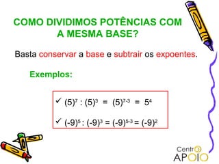 COMO DIVIDIMOS POTÊNCIAS COM
       A MESMA BASE?

Basta conservar a base e subtrair os expoentes.

   Exemplos:


           (5)7 : (5)3 = (5)7-3 = 54

           (-9)5 : (-9)3 = (-9)5-3 = (-9)2
 