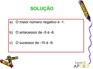 SOLUÇÃO

a) O maior número negativo é -1.

b) O antecessor de -5 é -6.

c) O sucessor de -10 é -9.
 