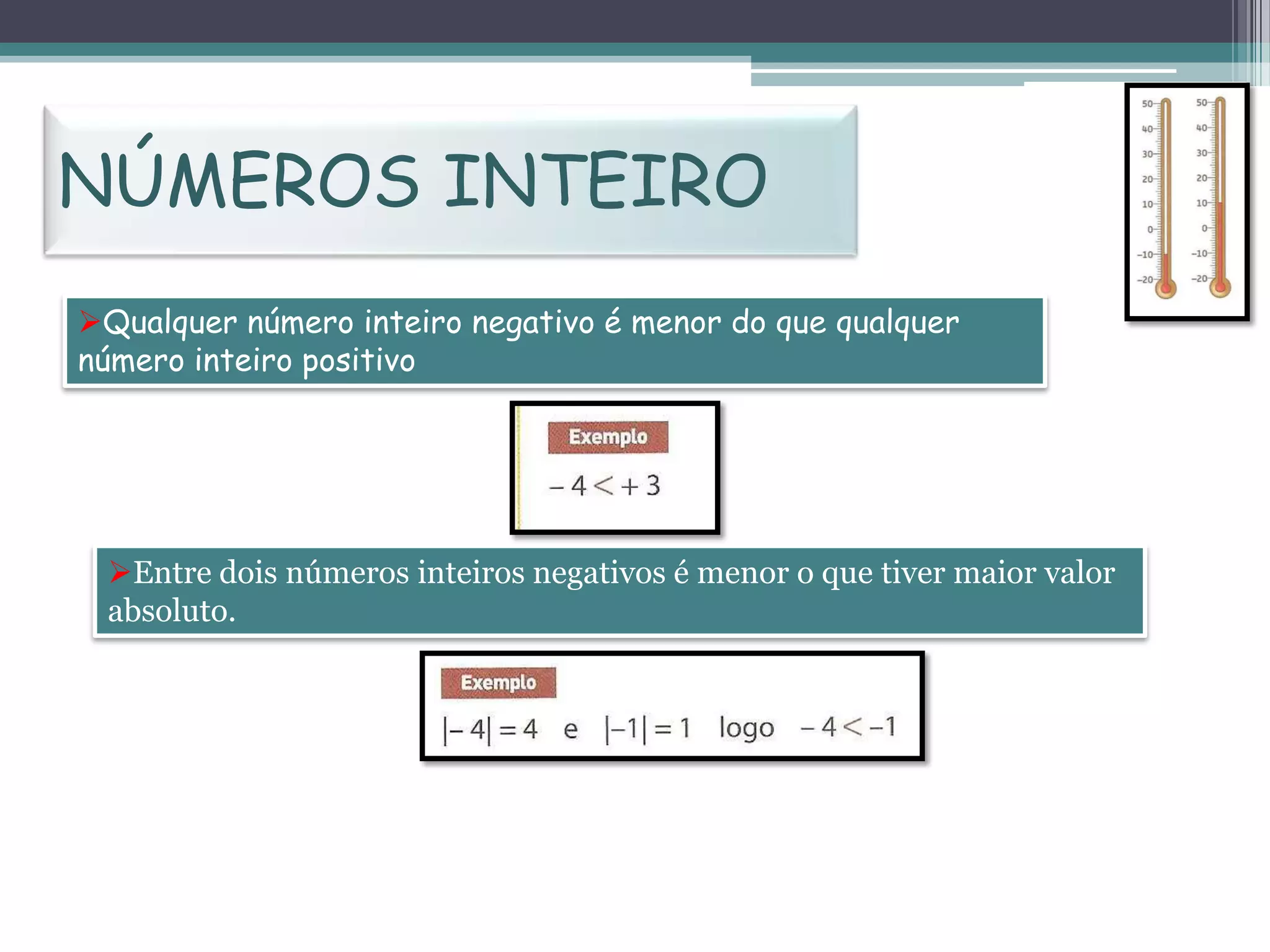 NÚMEROS INTEIRO
Qualquer número inteiro negativo é menor do que qualquer
número inteiro positivo

Entre dois números inteiros negativos é menor o que tiver maior valor
absoluto.

 