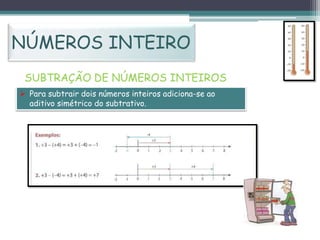 NÚMEROS INTEIRO
SUBTRAÇÃO DE NÚMEROS INTEIROS
 Para subtrair dois números inteiros adiciona-se ao
aditivo simétrico do subtrativo.

 