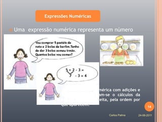 Expressões Numéricas


   Uma expressão numérica representa um número




                      Numa expressão numérica com adições e
                      subtracções efectuam-se o cálculos da
                      esquerda para a direita, pela ordem por
                      que aparecem.                               14

                                             Carlos Palma   24-06-2011
 