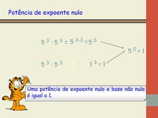 Potência de expoente nulo

53:53

= 5 3-3 = 5 0
3

50=1

æ5ö
5 3 : 5 3 =ç ÷ = 1 3= 1
ç ÷
è5ø
Uma potência de expoente nulo e base não nula
é igual a 1.

 