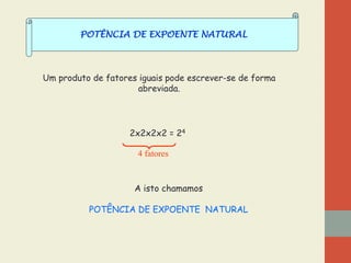 POTÊNCIA DE EXPOENTE NATURAL

Um produto de fatores iguais pode escrever-se de forma
abreviada.

2x2x2x2 = 24
4 fatores

A isto chamamos
POTÊNCIA DE EXPOENTE NATURAL

 