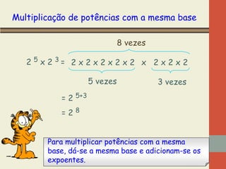 Multiplicação de potências com a mesma base
8 vezes
2 5 x 2 3= 2 x 2 x 2 x 2 x 2 x 2 x 2 x 2
5 vezes

3 vezes

= 2 5+3
=28
Para multiplicar potências com a mesma
base, dá-se a mesma base e adicionam-se os
expoentes.

 