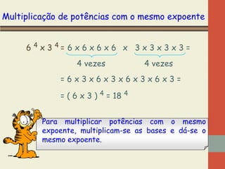Multiplicação de potências com o mesmo expoente
6 4 x 3 4= 6 x 6 x 6 x 6 x 3 x 3 x 3 x 3 =
4 vezes

4 vezes

=6x3x6x3x6x3x6x3=
= ( 6 x 3 ) 4 = 18 4
Para multiplicar potências com o mesmo
expoente, multiplicam-se as bases e dá-se o
mesmo expoente.

 