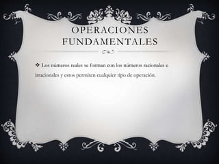 OPERACIONES
FUNDAMENTALES
 Los números reales se forman con los números racionales e
irracionales y estos permiten cualquier tipo de operación.
 