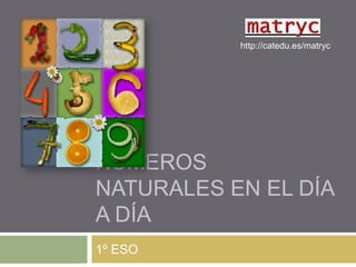 http://catedu.es/matryc




NÚMEROS
NATURALES EN EL DÍA
A DÍA
1º ESO
 