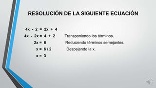 RESOLUCIÓN DE LA SIGUIENTE ECUACIÓN
4x - 2 = 2x + 4
4x - 2x = 4 + 2 Transponiendo los términos.
2x = 6 Reduciendo términos semejantes.
x = 6 / 2 Despejando la x.
x = 3
 