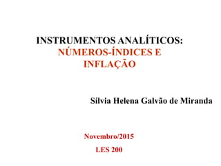 INSTRUMENTOS ANALÍTICOS:
NÚMEROS-ÍNDICES E
INFLAÇÃO
Sílvia Helena Galvão de Miranda
Novembro/2015
LES 200
 
