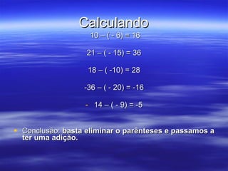 Calculando 10 – ( - 6) = 16 21 – ( - 15) = 36 18 – ( -10) = 28 -36 – ( - 20) = -16 14 – ( - 9) = -5 Conclusão:  basta eliminar o parênteses e passamos a ter uma adição.   